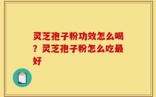 灵芝孢子粉功效怎么喝？灵芝孢子粉怎么吃最好