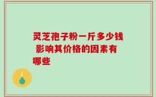 灵芝孢子粉一斤多少钱 影响其价格的因素有哪些