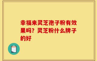 幸福来灵芝孢子粉有效果吗？灵芝粉什么牌子的好