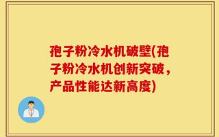 孢子粉冷水机破壁(孢子粉冷水机创新突破，产品性能达新高度)