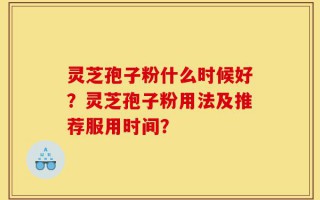 灵芝孢子粉什么时候好？灵芝孢子粉用法及推荐服用时间？