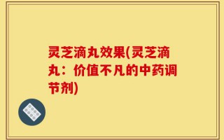灵芝滴丸效果(灵芝滴丸：价值不凡的中药调节剂)