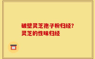 破壁灵芝孢子粉归经？灵芝的性味归经