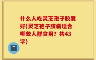什么人吃灵芝孢子胶囊好(灵芝孢子胶囊适合哪些人群食用？共43字)