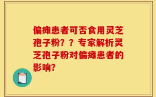 偏瘫患者可否食用灵芝孢子粉？？专家解析灵芝孢子粉对偏瘫患者的影响？