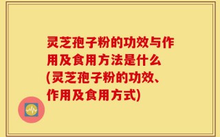 灵芝孢子粉的功效与作用及食用方法是什么 (灵芝孢子粉的功效、作用及食用方式)