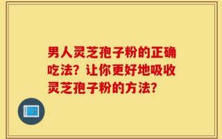 男人灵芝孢子粉的正确吃法？让你更好地吸收灵芝孢子粉的方法？