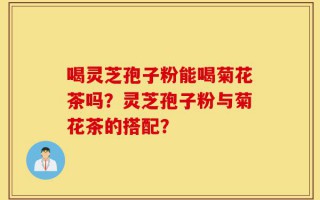 喝灵芝孢子粉能喝菊花茶吗？灵芝孢子粉与菊花茶的搭配？