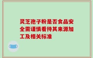 灵芝孢子粉是否食品安全需谨慎看待其来源加工及相关标准
