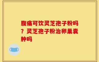 腹痛可饮灵芝孢子粉吗？灵芝孢子粉治卵巢囊肿吗
