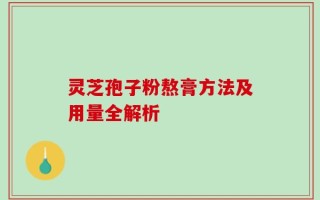 灵芝孢子粉熬膏方法及用量全解析