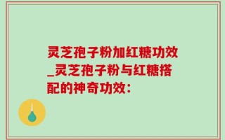 灵芝孢子粉加红糖功效_灵芝孢子粉与红糖搭配的神奇功效：