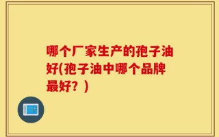 哪个厂家生产的孢子油好(孢子油中哪个品牌最好？)