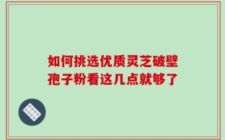 如何挑选优质灵芝破壁孢子粉看这几点就够了
