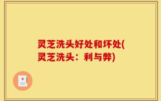 灵芝洗头好处和坏处(灵芝洗头：利与弊)