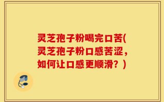 灵芝孢子粉喝完口苦(灵芝孢子粉口感苦涩，如何让口感更顺滑？)