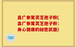 昌广参茸灵芝孢子粉(昌广参茸灵芝孢子粉：身心健康的秘密武器)