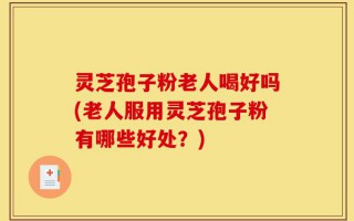 灵芝孢子粉老人喝好吗(老人服用灵芝孢子粉有哪些好处？)