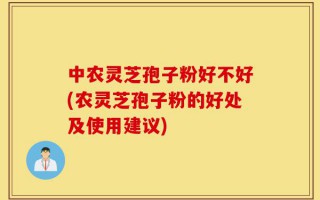 中农灵芝孢子粉好不好(农灵芝孢子粉的好处及使用建议)