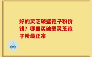 好的灵芝破壁孢子粉价钱？哪里买破壁灵芝孢子粉最正宗