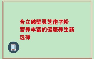 合立破壁灵芝孢子粉 营养丰富的健康养生新选择