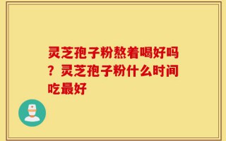 灵芝孢子粉熬着喝好吗？灵芝孢子粉什么时间吃最好