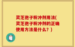 灵芝孢子粉冲剂用法(灵芝孢子粉冲剂的正确使用方法是什么？)