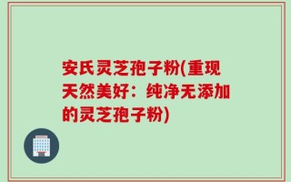 安氏灵芝孢子粉(重现天然美好：纯净无添加的灵芝孢子粉)