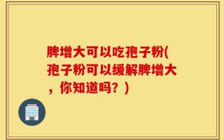 脾增大可以吃孢子粉(孢子粉可以缓解脾增大，你知道吗？)