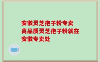 安徽灵芝孢子粉专卖 高品质灵芝孢子粉就在安徽专卖处