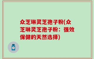 众芝琳灵芝孢子粉(众芝琳灵芝孢子粉：强效保健的天然选择)