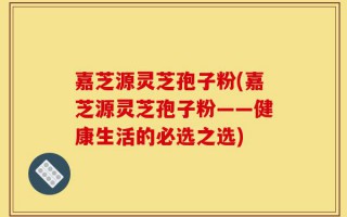 嘉芝源灵芝孢子粉(嘉芝源灵芝孢子粉——健康生活的必选之选)