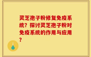灵芝孢子粉修复免疫系统？探讨灵芝孢子粉对免疫系统的作用与应用？