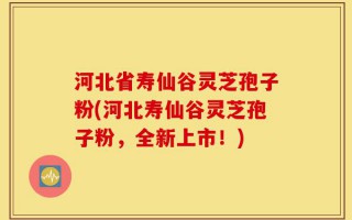 河北省寿仙谷灵芝孢子粉(河北寿仙谷灵芝孢子粉，全新上市！)