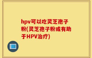hpv可以吃灵芝孢子粉(灵芝孢子粉或有助于HPV治疗)