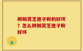 辨别灵芝孢子粉的好坏？怎么辨别灵芝孢子粉好坏