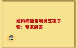 妞科病能否喝灵芝孢子粉：专家解答