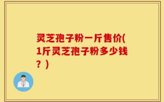 灵芝孢子粉一斤售价(1斤灵芝孢子粉多少钱？)