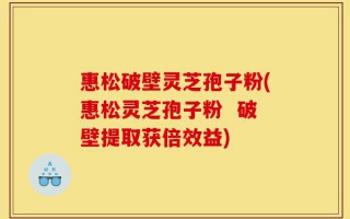 惠松破壁灵芝孢子粉(惠松灵芝孢子粉  破壁提取获倍效益)