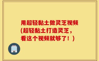 用超轻黏土做灵芝视频(超轻黏土打造灵芝，看这个视频就够了！)