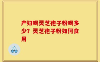 产妇喝灵芝孢子粉喝多少？灵芝孢子粉如何食用