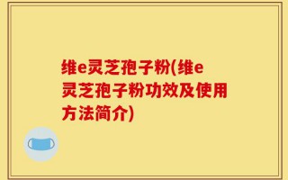 维e灵芝孢子粉(维e灵芝孢子粉功效及使用方法简介)
