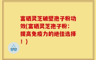富硒灵芝破壁孢子粉功效(富硒灵芝孢子粉：提高免疫力的绝佳选择！)