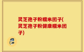 灵芝孢子粉糯米团子(灵芝孢子粉健康糯米团子)