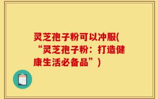 灵芝孢子粉可以冲服(“灵芝孢子粉：打造健康生活必备品”)