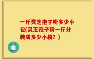 一斤灵芝孢子粉多少小包(灵芝孢子粉一斤分装成多少小袋？)