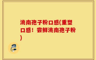 洮南孢子粉口感(重塑口感！尝鲜洮南孢子粉)