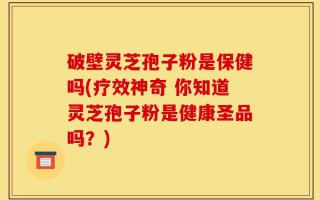 破壁灵芝孢子粉是保健吗(疗效神奇 你知道灵芝孢子粉是健康圣品吗？)
