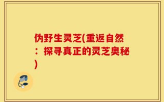 伪野生灵芝(重返自然：探寻真正的灵芝奥秘)