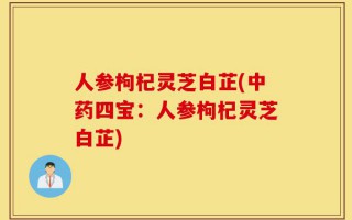 人参枸杞灵芝白芷(中药四宝：人参枸杞灵芝白芷)